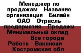 Менеджер по продажам › Название организации ­ Билайн, ОАО › Отрасль предприятия ­ Продажи › Минимальный оклад ­ 30 000 - Все города Работа » Вакансии   . Костромская обл.